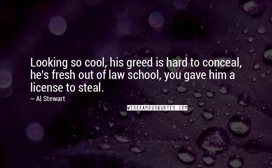 Al Stewart Quotes: Looking so cool, his greed is hard to conceal, he's fresh out of law school, you gave him a license to steal.