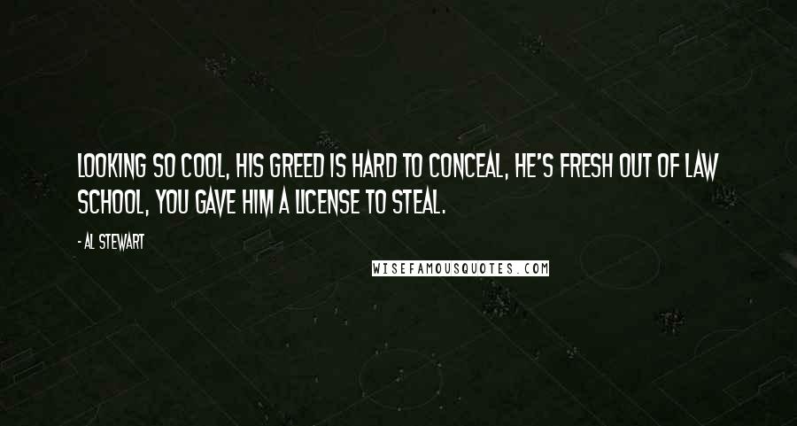 Al Stewart Quotes: Looking so cool, his greed is hard to conceal, he's fresh out of law school, you gave him a license to steal.