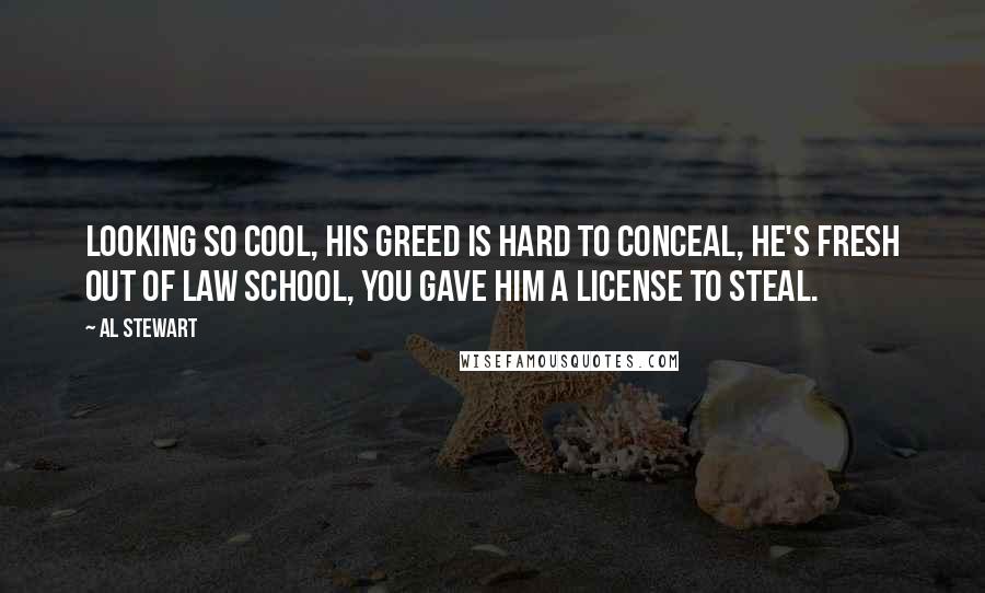 Al Stewart Quotes: Looking so cool, his greed is hard to conceal, he's fresh out of law school, you gave him a license to steal.