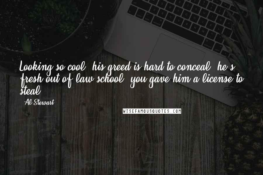 Al Stewart Quotes: Looking so cool, his greed is hard to conceal, he's fresh out of law school, you gave him a license to steal.