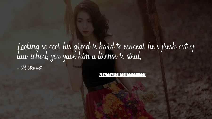 Al Stewart Quotes: Looking so cool, his greed is hard to conceal, he's fresh out of law school, you gave him a license to steal.