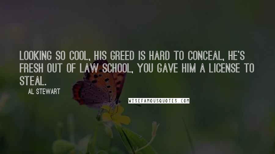 Al Stewart Quotes: Looking so cool, his greed is hard to conceal, he's fresh out of law school, you gave him a license to steal.