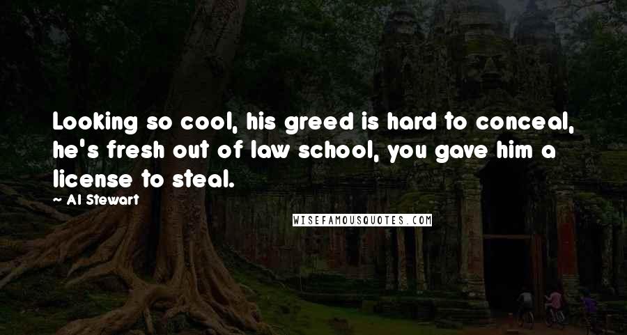 Al Stewart Quotes: Looking so cool, his greed is hard to conceal, he's fresh out of law school, you gave him a license to steal.