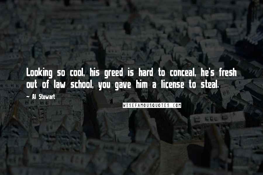 Al Stewart Quotes: Looking so cool, his greed is hard to conceal, he's fresh out of law school, you gave him a license to steal.