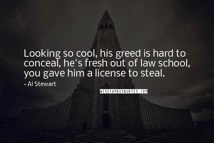 Al Stewart Quotes: Looking so cool, his greed is hard to conceal, he's fresh out of law school, you gave him a license to steal.