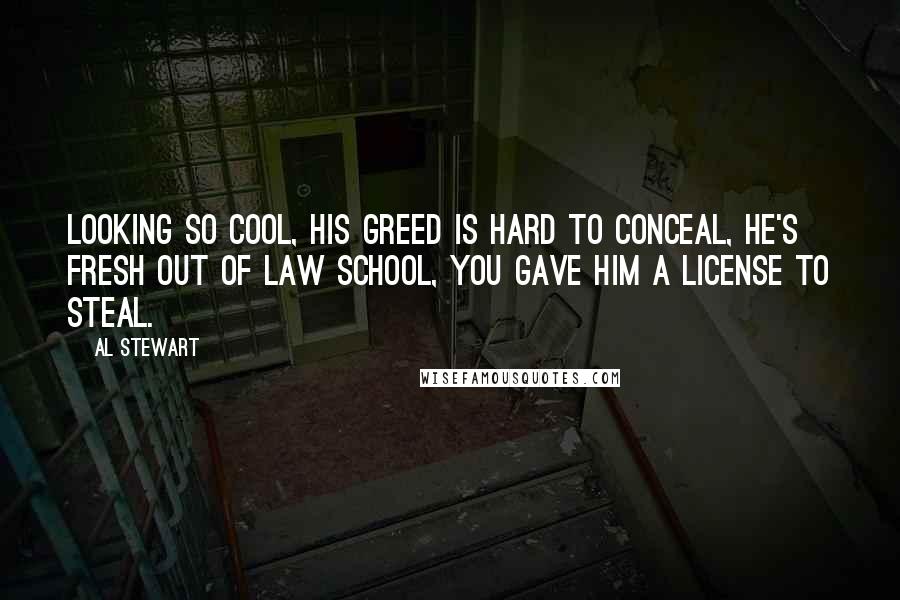 Al Stewart Quotes: Looking so cool, his greed is hard to conceal, he's fresh out of law school, you gave him a license to steal.