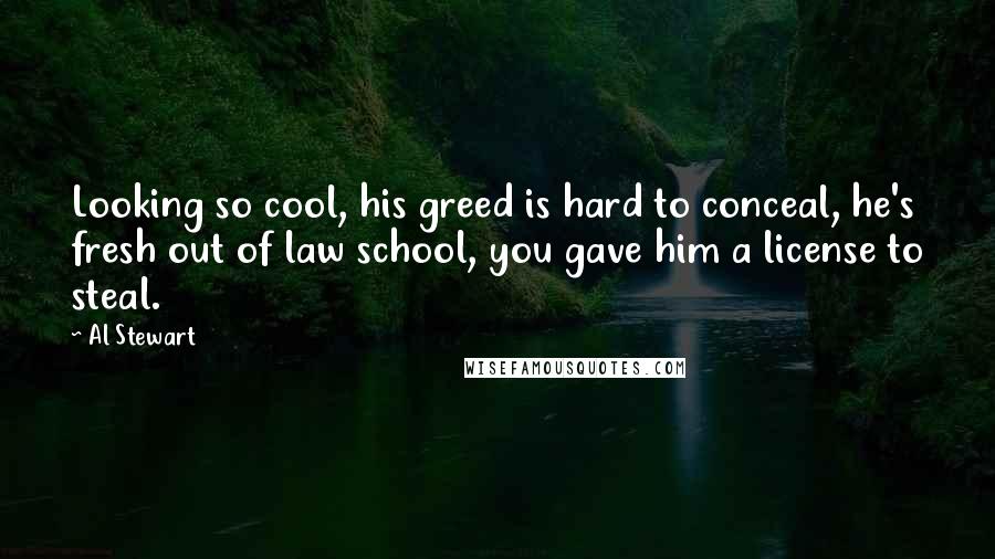 Al Stewart Quotes: Looking so cool, his greed is hard to conceal, he's fresh out of law school, you gave him a license to steal.