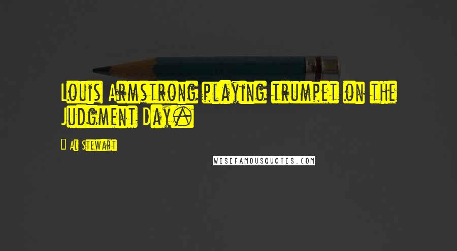 Al Stewart Quotes: Louis Armstrong playing trumpet on the Judgment Day.