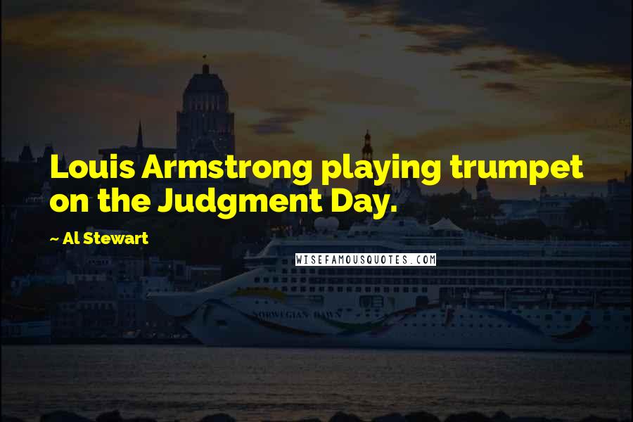 Al Stewart Quotes: Louis Armstrong playing trumpet on the Judgment Day.