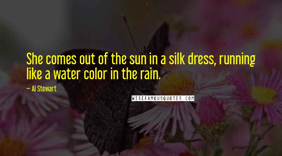 Al Stewart Quotes: She comes out of the sun in a silk dress, running like a water color in the rain.