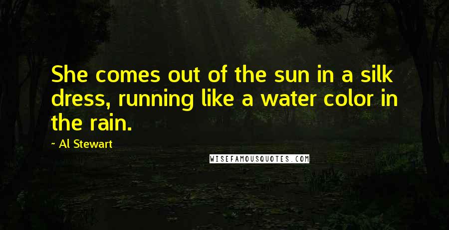 Al Stewart Quotes: She comes out of the sun in a silk dress, running like a water color in the rain.