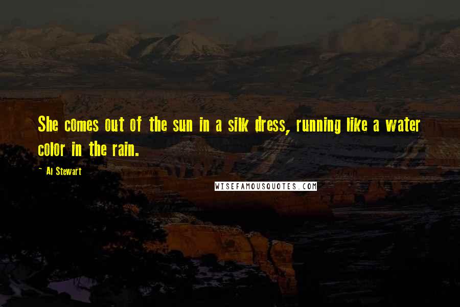 Al Stewart Quotes: She comes out of the sun in a silk dress, running like a water color in the rain.