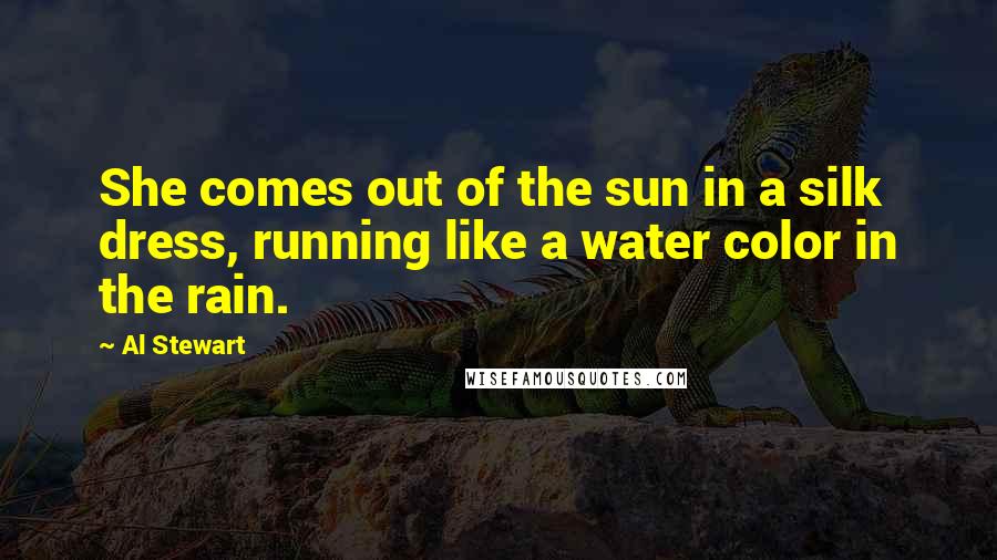 Al Stewart Quotes: She comes out of the sun in a silk dress, running like a water color in the rain.