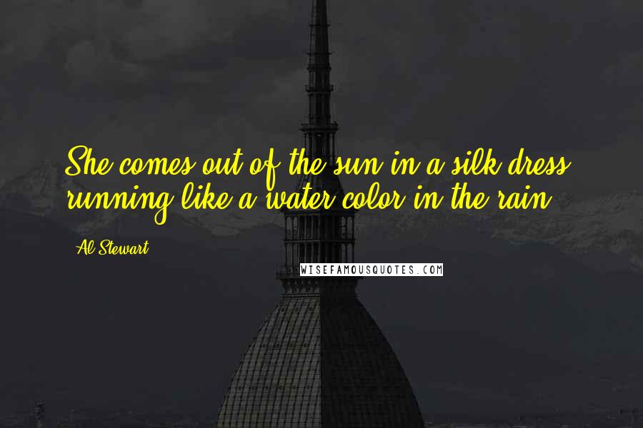 Al Stewart Quotes: She comes out of the sun in a silk dress, running like a water color in the rain.