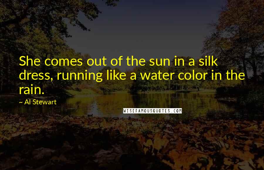 Al Stewart Quotes: She comes out of the sun in a silk dress, running like a water color in the rain.