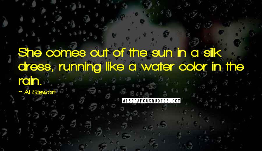 Al Stewart Quotes: She comes out of the sun in a silk dress, running like a water color in the rain.