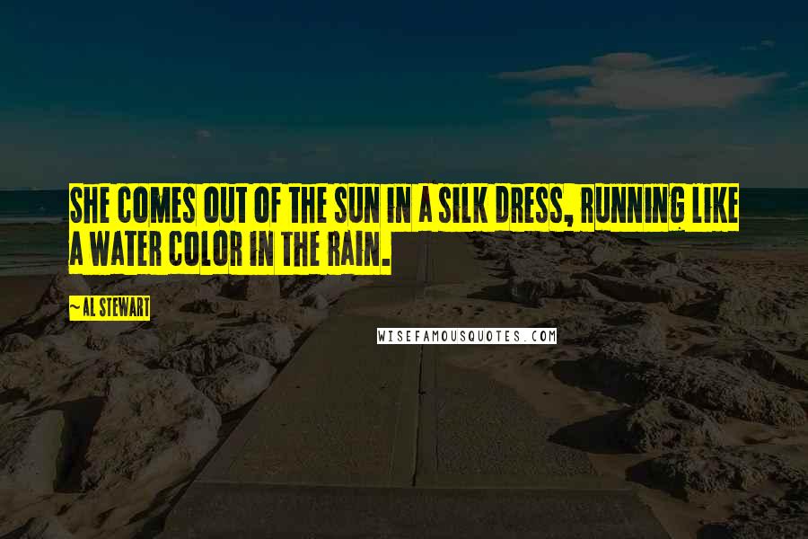Al Stewart Quotes: She comes out of the sun in a silk dress, running like a water color in the rain.