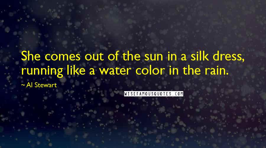 Al Stewart Quotes: She comes out of the sun in a silk dress, running like a water color in the rain.