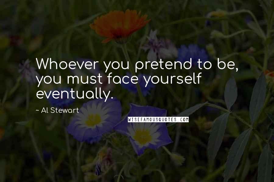 Al Stewart Quotes: Whoever you pretend to be, you must face yourself eventually.