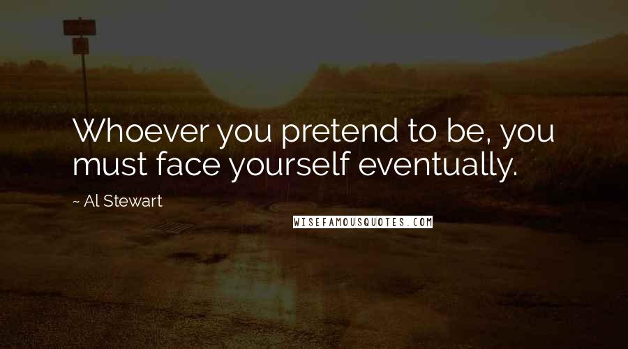 Al Stewart Quotes: Whoever you pretend to be, you must face yourself eventually.