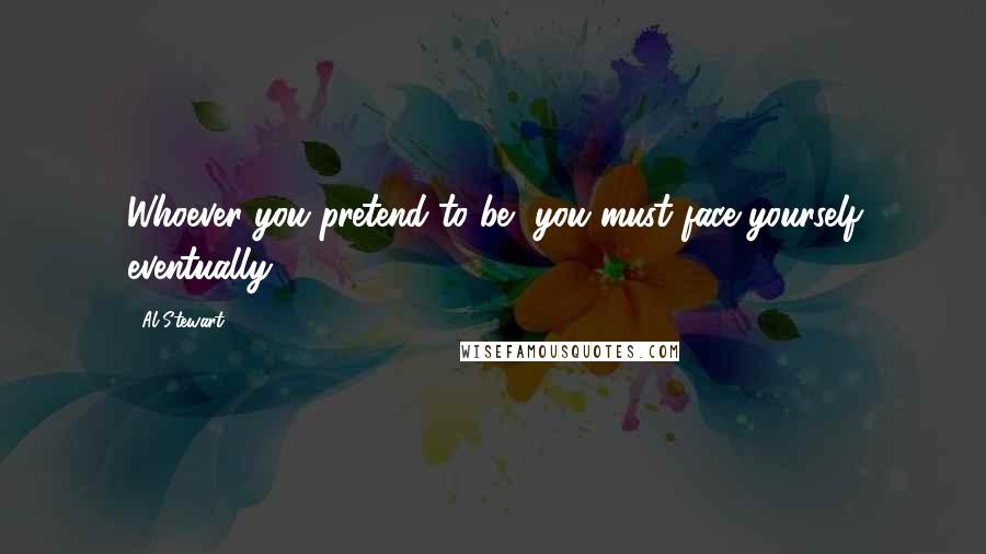 Al Stewart Quotes: Whoever you pretend to be, you must face yourself eventually.