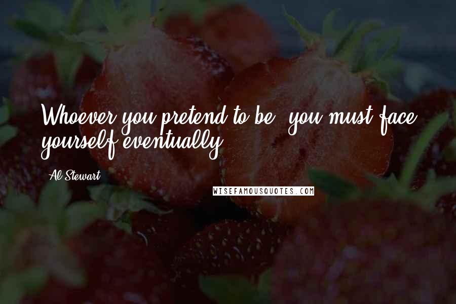 Al Stewart Quotes: Whoever you pretend to be, you must face yourself eventually.