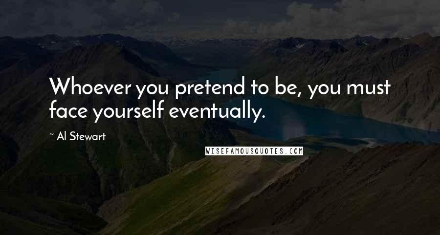 Al Stewart Quotes: Whoever you pretend to be, you must face yourself eventually.