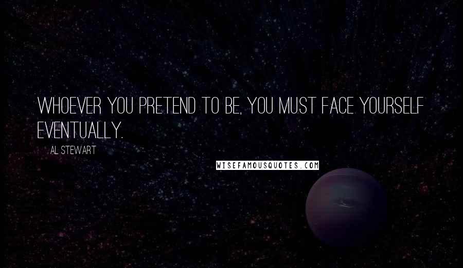 Al Stewart Quotes: Whoever you pretend to be, you must face yourself eventually.