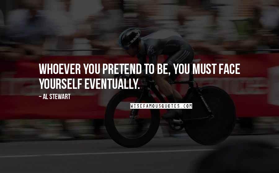 Al Stewart Quotes: Whoever you pretend to be, you must face yourself eventually.