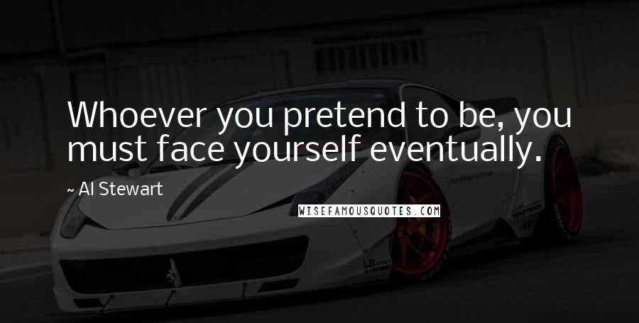 Al Stewart Quotes: Whoever you pretend to be, you must face yourself eventually.