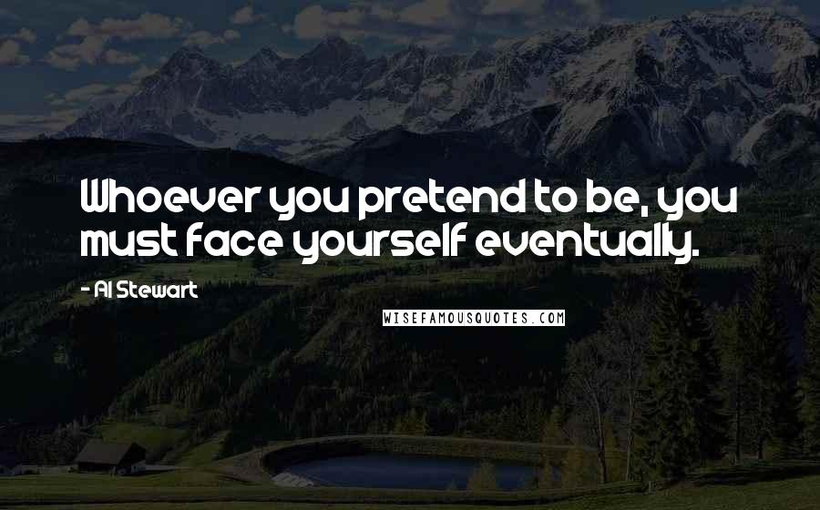 Al Stewart Quotes: Whoever you pretend to be, you must face yourself eventually.