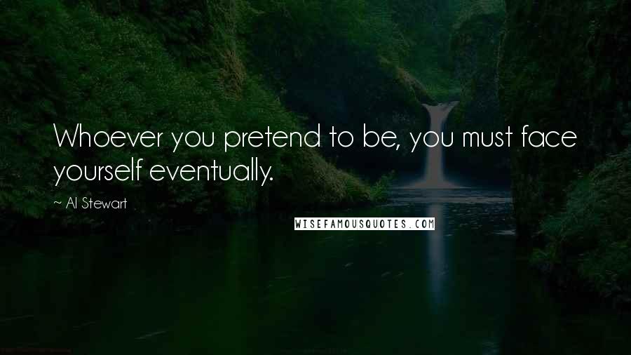 Al Stewart Quotes: Whoever you pretend to be, you must face yourself eventually.