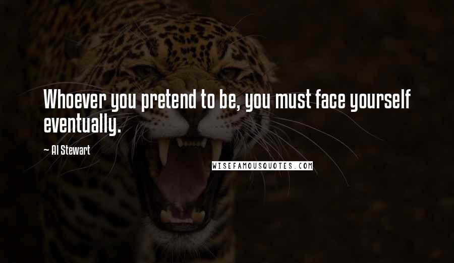 Al Stewart Quotes: Whoever you pretend to be, you must face yourself eventually.