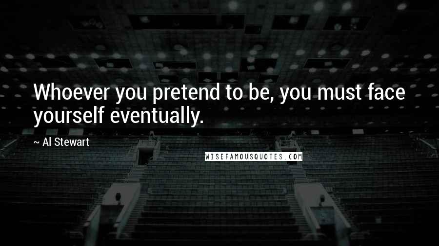 Al Stewart Quotes: Whoever you pretend to be, you must face yourself eventually.