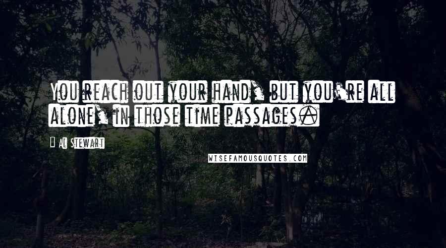 Al Stewart Quotes: You reach out your hand, but you're all alone, in those time passages.