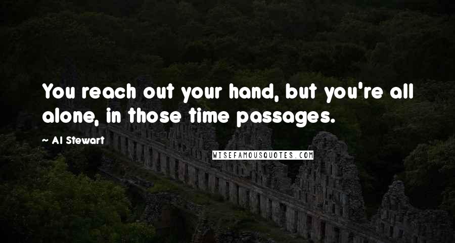 Al Stewart Quotes: You reach out your hand, but you're all alone, in those time passages.