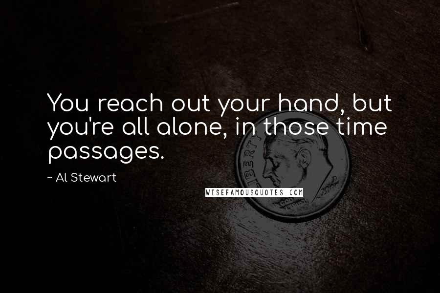 Al Stewart Quotes: You reach out your hand, but you're all alone, in those time passages.