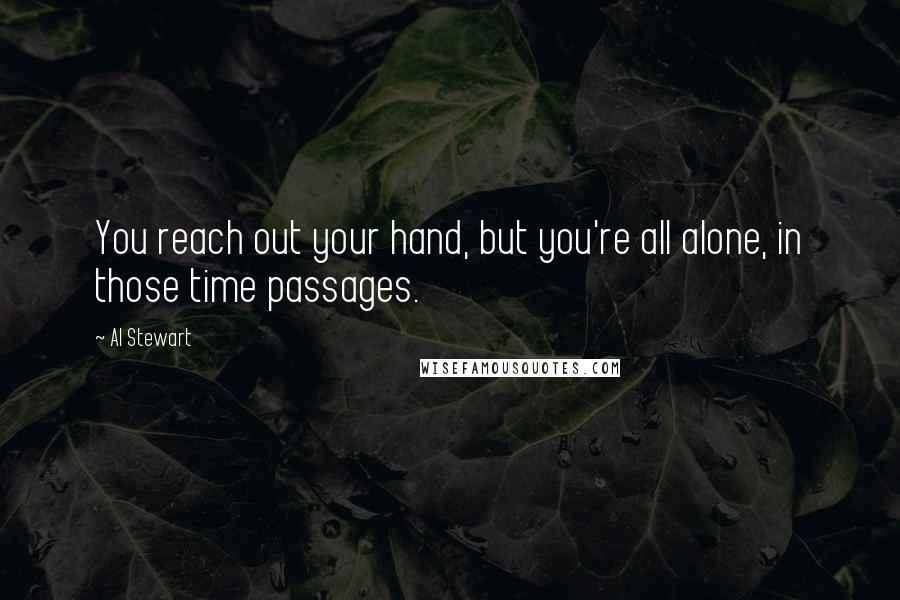 Al Stewart Quotes: You reach out your hand, but you're all alone, in those time passages.