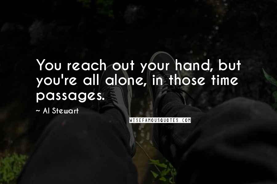 Al Stewart Quotes: You reach out your hand, but you're all alone, in those time passages.