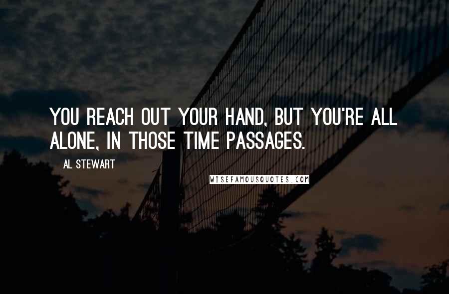 Al Stewart Quotes: You reach out your hand, but you're all alone, in those time passages.