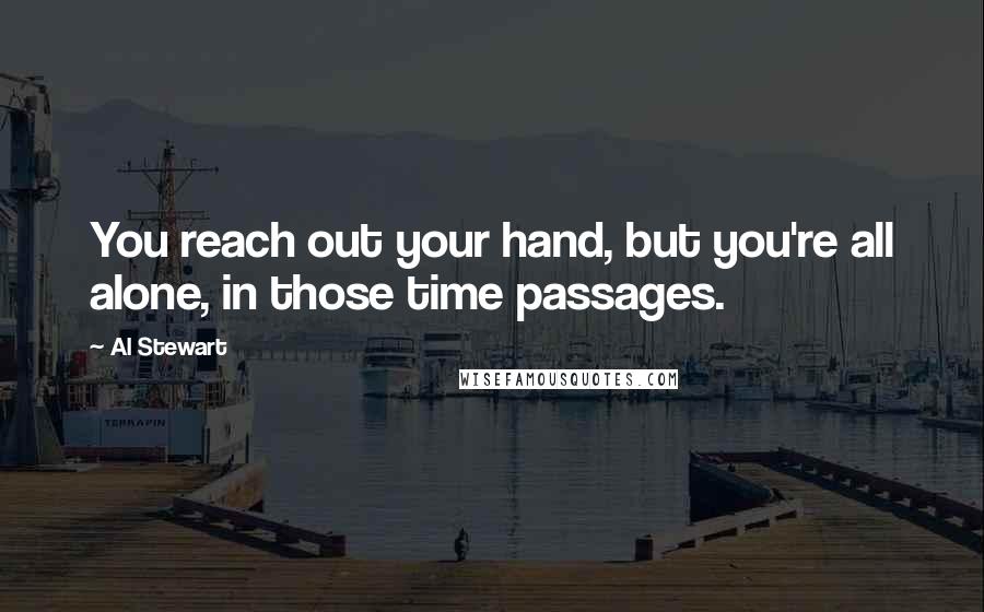 Al Stewart Quotes: You reach out your hand, but you're all alone, in those time passages.