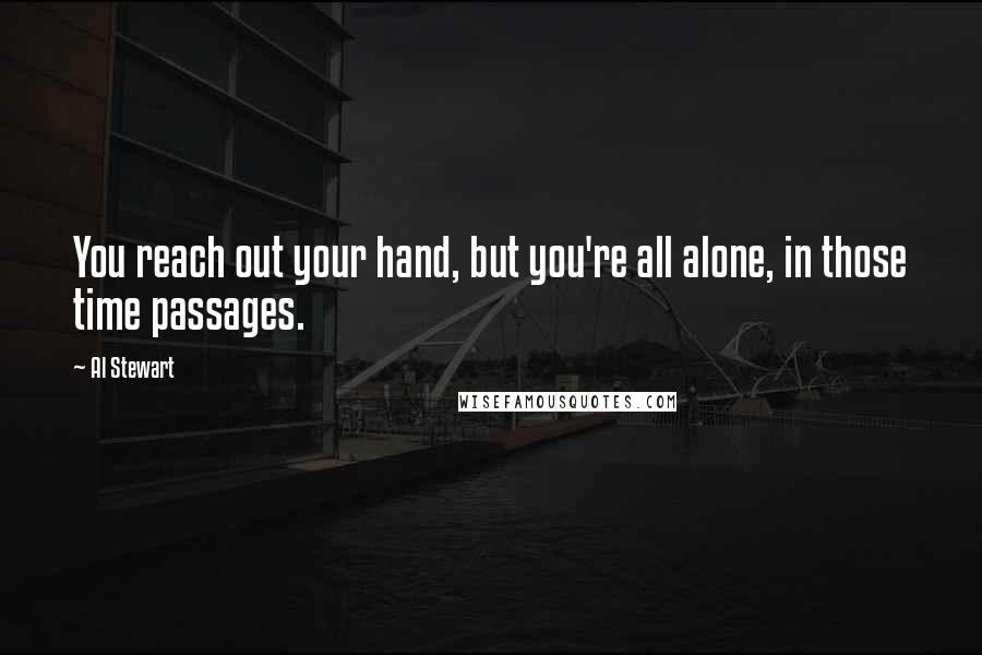 Al Stewart Quotes: You reach out your hand, but you're all alone, in those time passages.