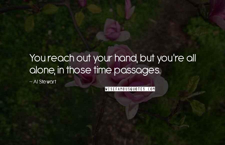 Al Stewart Quotes: You reach out your hand, but you're all alone, in those time passages.