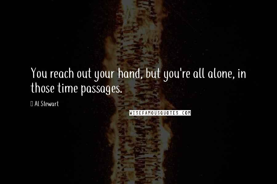 Al Stewart Quotes: You reach out your hand, but you're all alone, in those time passages.