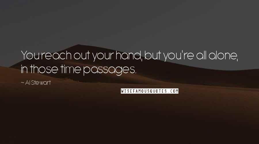 Al Stewart Quotes: You reach out your hand, but you're all alone, in those time passages.