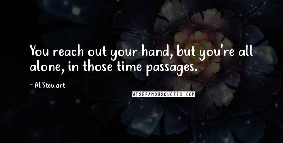 Al Stewart Quotes: You reach out your hand, but you're all alone, in those time passages.