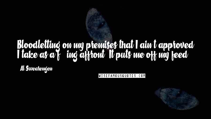 Al Swearengen Quotes: Bloodletting on my premises that I ain't approved I take as a f***ing affront. It puts me off my feed.