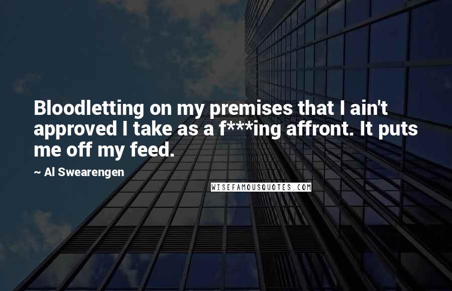 Al Swearengen Quotes: Bloodletting on my premises that I ain't approved I take as a f***ing affront. It puts me off my feed.