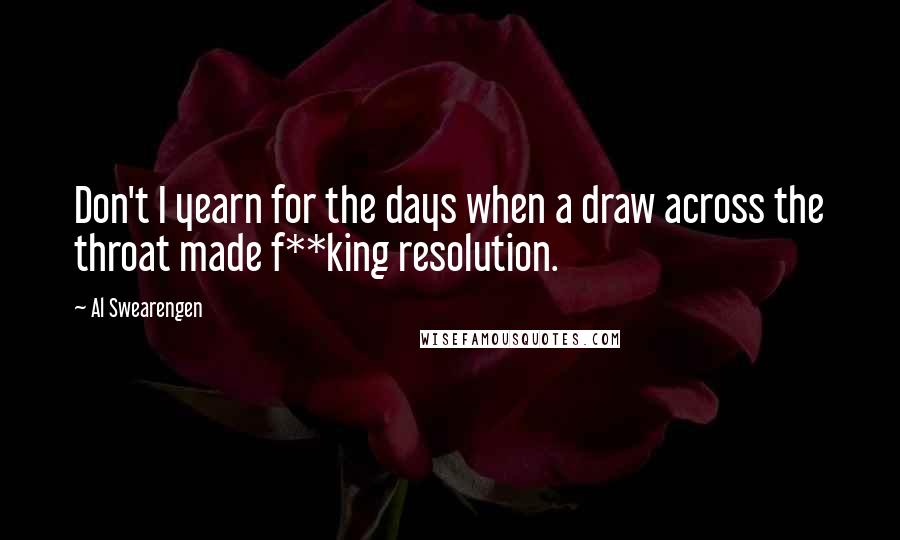 Al Swearengen Quotes: Don't I yearn for the days when a draw across the throat made f**king resolution.