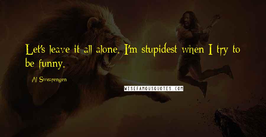 Al Swearengen Quotes: Let's leave it all alone. I'm stupidest when I try to be funny.